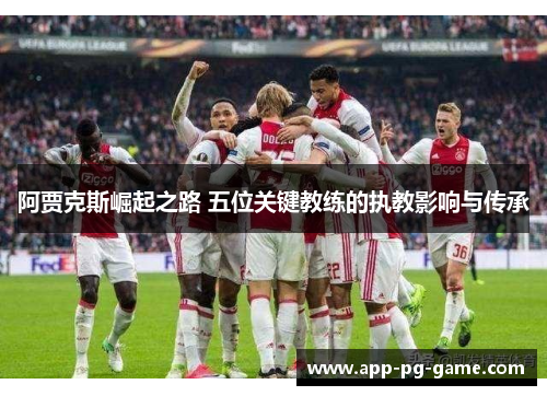 阿贾克斯崛起之路 五位关键教练的执教影响与传承 阿贾克斯崛起之路 五位关键教练的执教影响与传承
