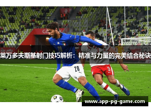 莱万多夫斯基射门技巧解析:精准与力量的完美结合秘诀 莱万多夫斯基射门技巧解析:精准与力量的完美结合秘诀