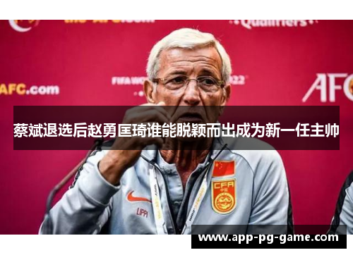 蔡斌退选后赵勇匡琦谁能脱颖而出成为新一任主帅 蔡斌退选后赵勇匡琦谁能脱颖而出成为新一任主帅