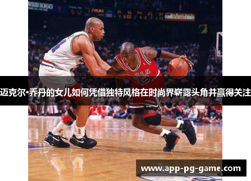 迈克尔·乔丹的女儿如何凭借独特风格在时尚界崭露头角并赢得关注