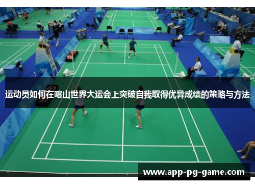 运动员如何在喀山世界大运会上突破自我取得优异成绩的策略与方法