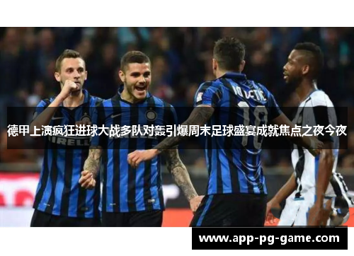 德甲上演疯狂进球大战多队对轰引爆周末足球盛宴成就焦点之夜今夜 德甲上演疯狂进球大战多队对轰引爆周末足球盛宴成就焦点之夜今夜