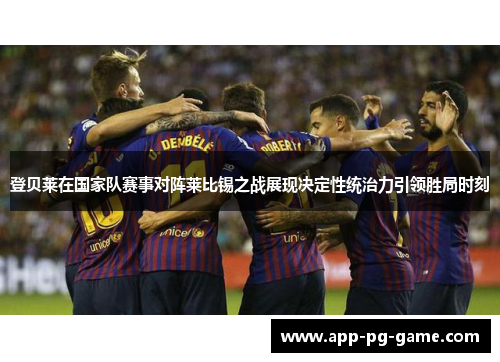 登贝莱在国家队赛事对阵莱比锡之战展现决定性统治力引领胜局时刻