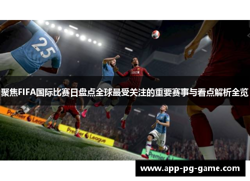 聚焦FIFA国际比赛日盘点全球最受关注的重要赛事与看点解析全览