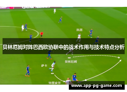 贝林厄姆对阵巴西欧协联中的战术作用与技术特点分析 贝林厄姆对阵巴西欧协联中的战术作用与技术特点分析