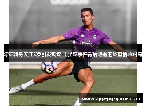 陈梦转身关注C罗引发热议 王楚钦事件背后隐藏的多重情感纠葛 陈梦转身关注C罗引发热议 王楚钦事件背后隐藏的多重情感纠葛