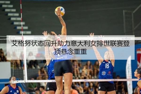 艾格努状态回升助力意大利女排世联赛登顶悬念重重