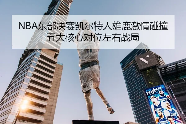 NBA东部决赛凯尔特人雄鹿激情碰撞 五大核心对位左右战局