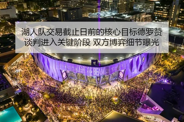 湖人队交易截止日前的核心目标德罗赞 谈判进入关键阶段 双方博弈细节曝光