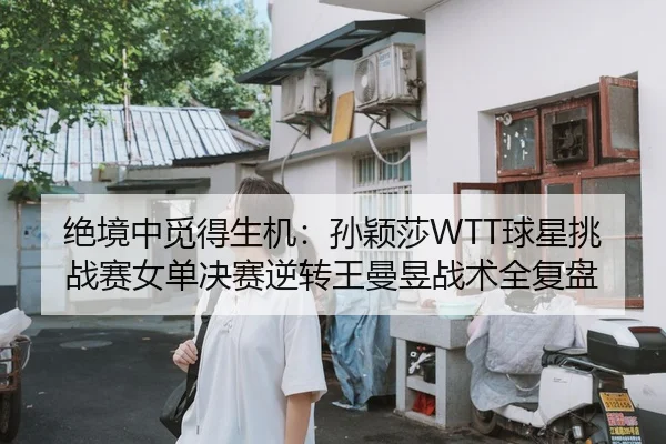 绝境中觅得生机：孙颖莎WTT球星挑战赛女单决赛逆转王曼昱战术全复盘