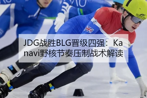 JDG战胜BLG晋级四强：Kanavi野核节奏压制战术解读