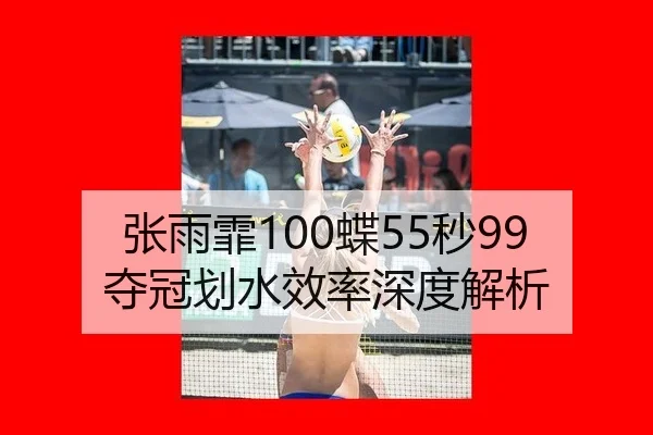 张雨霏100蝶55秒99夺冠划水效率深度解析