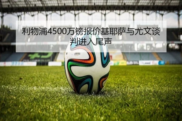 利物浦4500万镑报价基耶萨与尤文谈判进入尾声