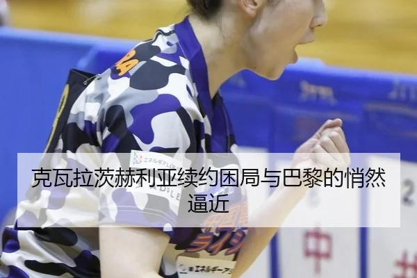 克瓦拉茨赫利亚续约困局与巴黎的悄然逼近