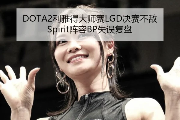 DOTA2利雅得大师赛LGD决赛不敌Spirit阵容BP失误复盘